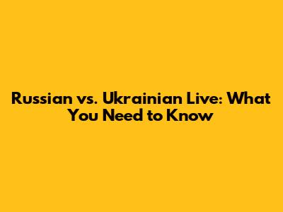 Russian vs. Ukrainian Live: What You Need to Know