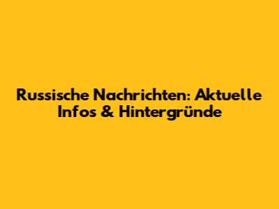 Russische Nachrichten: Aktuelle Infos & Hintergründe
