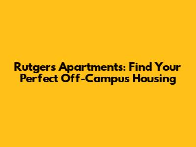 Rutgers Apartments: Find Your Perfect Off-Campus Housing