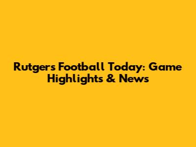 Rutgers Football Today: Game Highlights & News