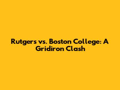 Rutgers vs. Boston College: A Gridiron Clash