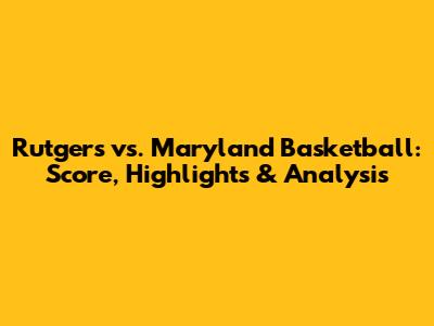 Rutgers vs. Maryland Basketball: Score, Highlights & Analysis