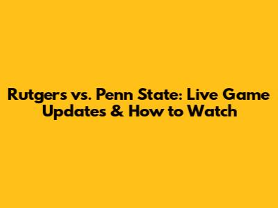 Rutgers vs. Penn State: Live Game Updates & How to Watch