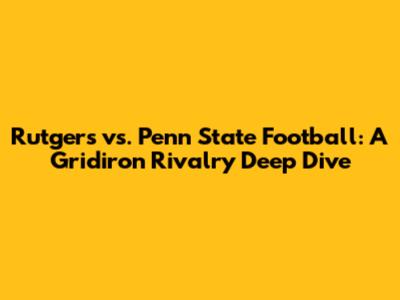 Rutgers vs. Penn State Football: A Gridiron Rivalry Deep Dive