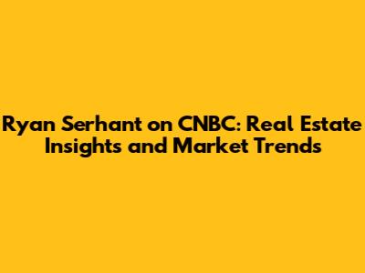 Ryan Serhant on CNBC: Real Estate Insights and Market Trends