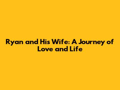 Ryan and His Wife: A Journey of Love and Life