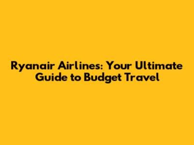Ryanair Airlines: Your Ultimate Guide to Budget Travel