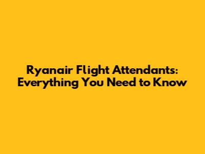 Ryanair Flight Attendants: Everything You Need to Know