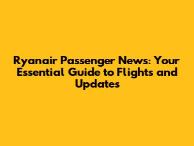 Ryanair Passenger News: Your Essential Guide to Flights and Updates