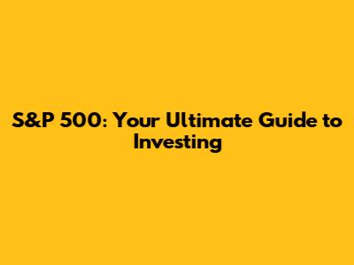 S&P 500: Your Ultimate Guide to Investing