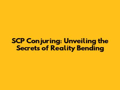 SCP Conjuring: Unveiling the Secrets of Reality Bending