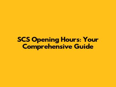 SCS Opening Hours: Your Comprehensive Guide