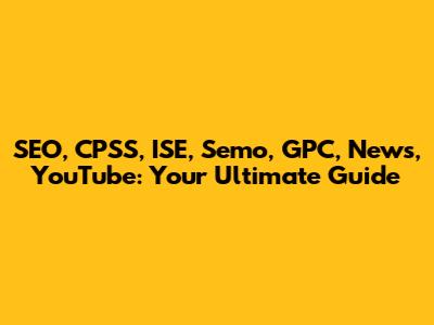SEO, CPSS, ISE, Semo, GPC, News, YouTube: Your Ultimate Guide