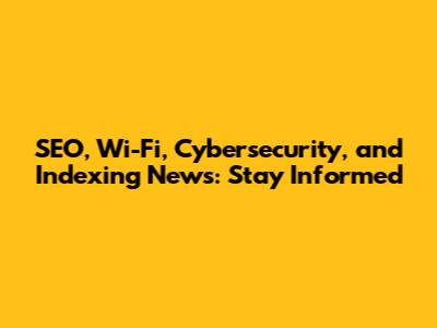 SEO, Wi-Fi, Cybersecurity, and Indexing News: Stay Informed