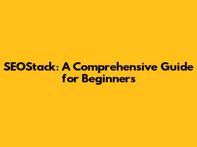 SEOStack: A Comprehensive Guide for Beginners