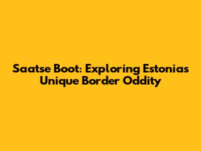Saatse Boot: Exploring Estonia's Unique Border Oddity