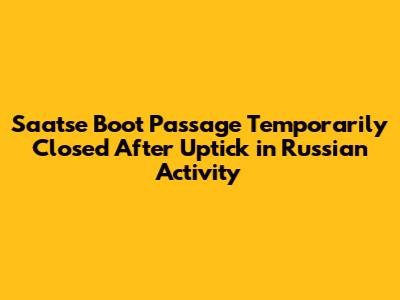 Saatse Boot Passage Temporarily Closed After Uptick in Russian Activity