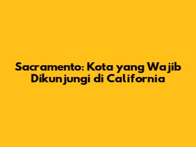 Sacramento: Kota yang Wajib Dikunjungi di California