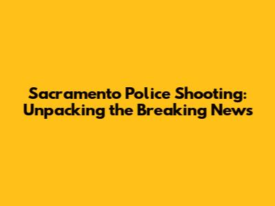 Sacramento Police Shooting: Unpacking the Breaking News