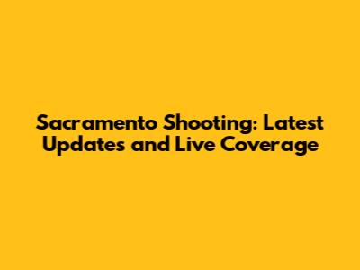 Sacramento Shooting: Latest Updates and Live Coverage