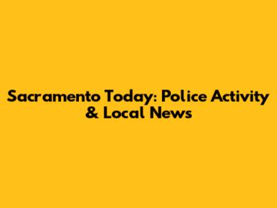 Sacramento Today: Police Activity & Local News