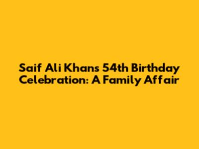 Saif Ali Khan's 54th Birthday Celebration: A Family Affair