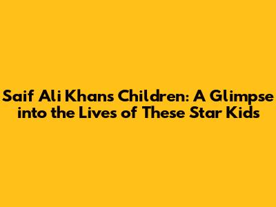 Saif Ali Khan's Children: A Glimpse into the Lives of These Star Kids