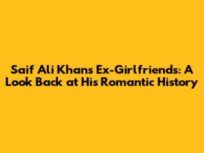 Saif Ali Khan's Ex-Girlfriends: A Look Back at His Romantic History