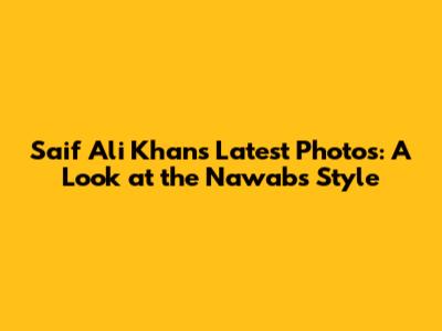 Saif Ali Khan's Latest Photos: A Look at the Nawab's Style