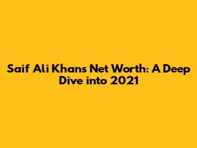 Saif Ali Khan's Net Worth: A Deep Dive into 2021