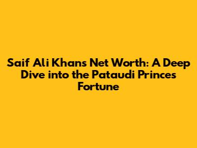 Saif Ali Khan's Net Worth: A Deep Dive into the Pataudi Prince's Fortune