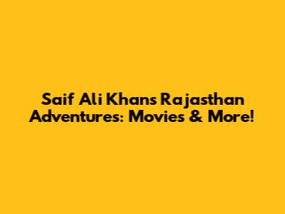 Saif Ali Khan's Rajasthan Adventures: Movies & More!