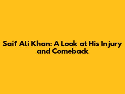 Saif Ali Khan: A Look at His Injury and Comeback