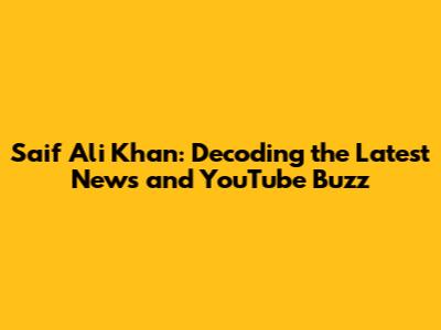 Saif Ali Khan: Decoding the Latest News and YouTube Buzz