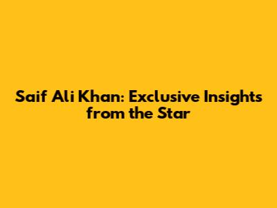 Saif Ali Khan: Exclusive Insights from the Star