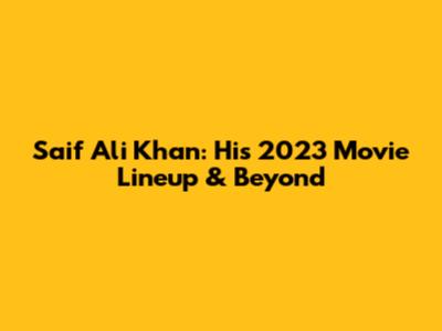 Saif Ali Khan: His 2023 Movie Lineup & Beyond