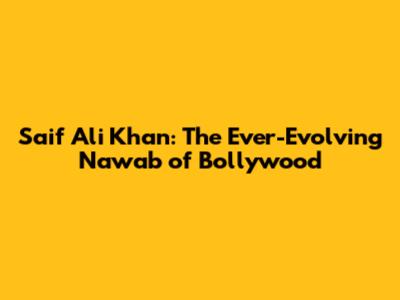 Saif Ali Khan: The Ever-Evolving Nawab of Bollywood