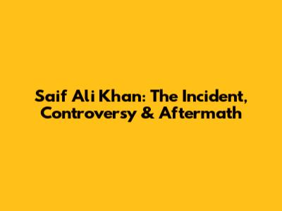 Saif Ali Khan: The Incident, Controversy & Aftermath