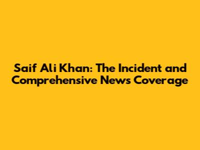 Saif Ali Khan: The Incident and Comprehensive News Coverage