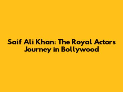 Saif Ali Khan: The Royal Actor's Journey in Bollywood
