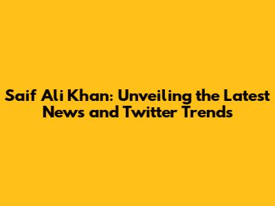 Saif Ali Khan: Unveiling the Latest News and Twitter Trends