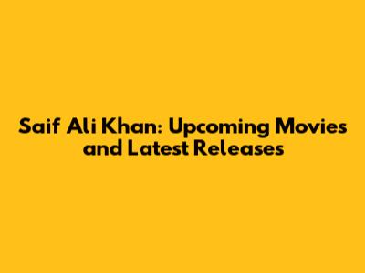Saif Ali Khan: Upcoming Movies and Latest Releases