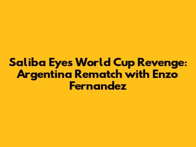 Saliba Eyes World Cup Revenge: Argentina Rematch with Enzo Fernandez