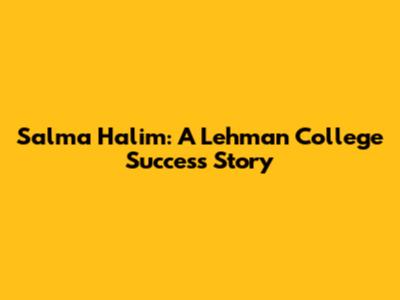 Salma Halim: A Lehman College Success Story