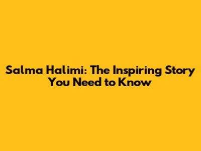 Salma Halimi: The Inspiring Story You Need to Know
