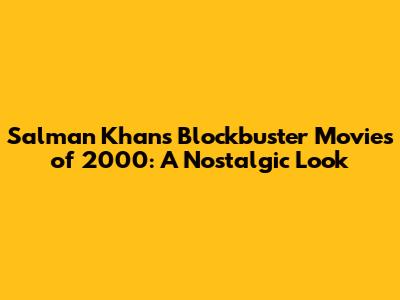Salman Khan's Blockbuster Movies of 2000: A Nostalgic Look