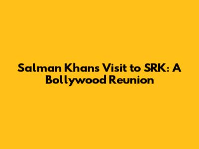 Salman Khan's Visit to SRK: A Bollywood Reunion