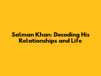 Salman Khan: Decoding His Relationships and Life