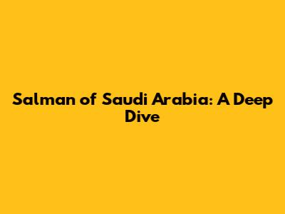 Salman of Saudi Arabia: A Deep Dive