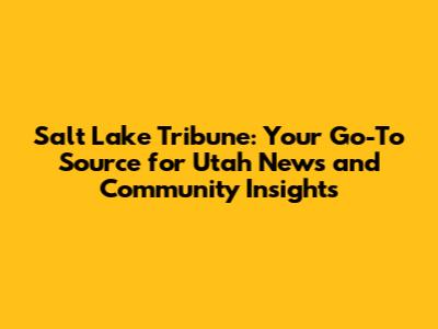 Salt Lake Tribune: Your Go-To Source for Utah News and Community Insights